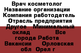 Врач-косметолог › Название организации ­ Компания-работодатель › Отрасль предприятия ­ Другое › Минимальный оклад ­ 32 000 - Все города Работа » Вакансии   . Орловская обл.,Орел г.